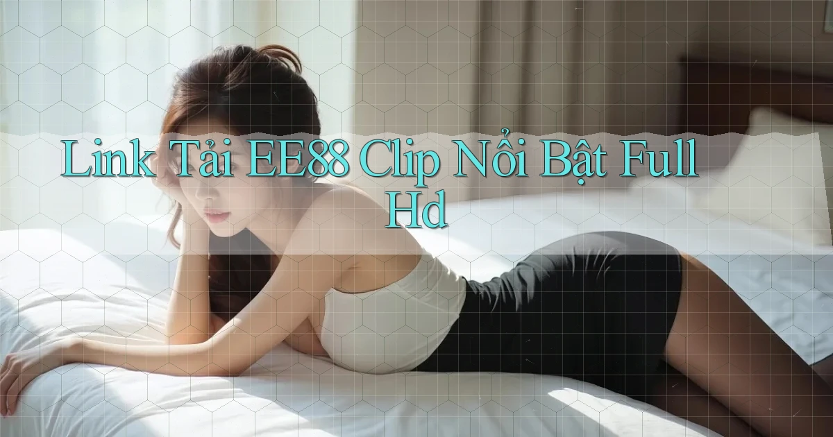 link tải ee88 clip nổi bật full hd