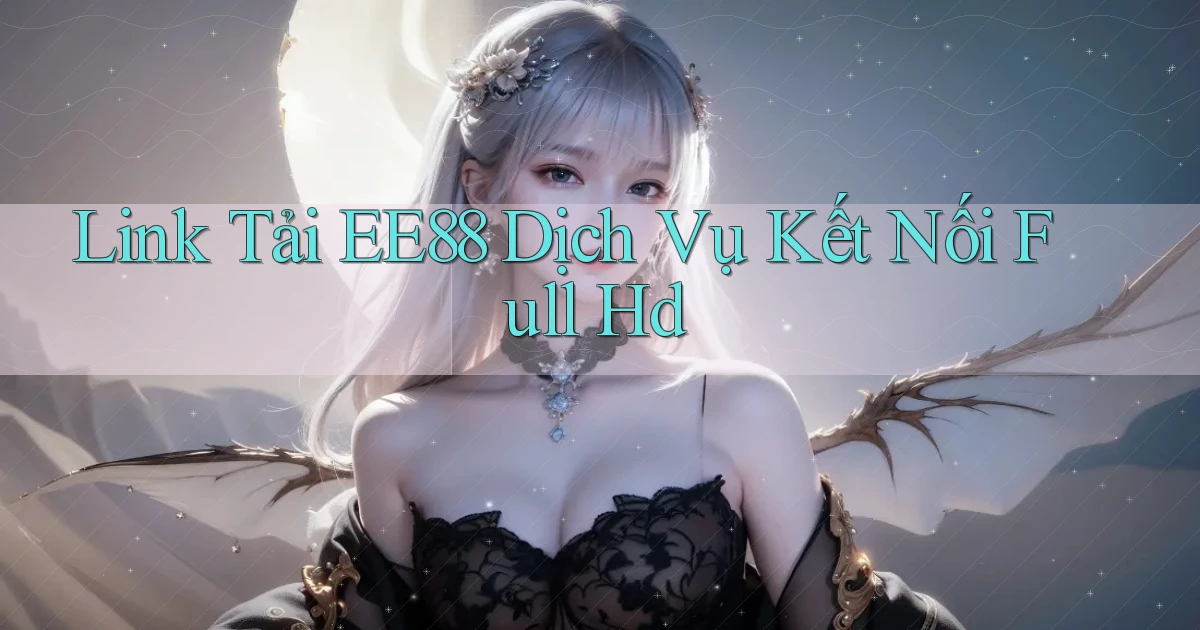link tải ee88 dịch vụ kết nối full hd