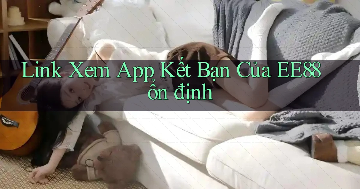 link xem app kết bạn của ee88 ổn định