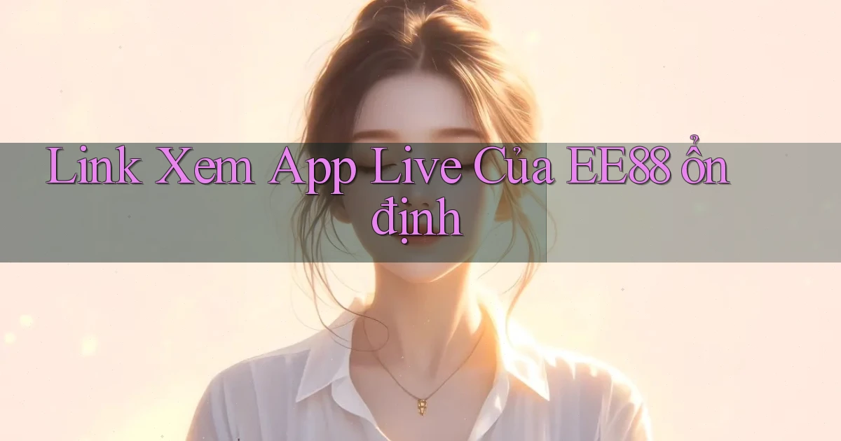 link xem app live của ee88 ổn định