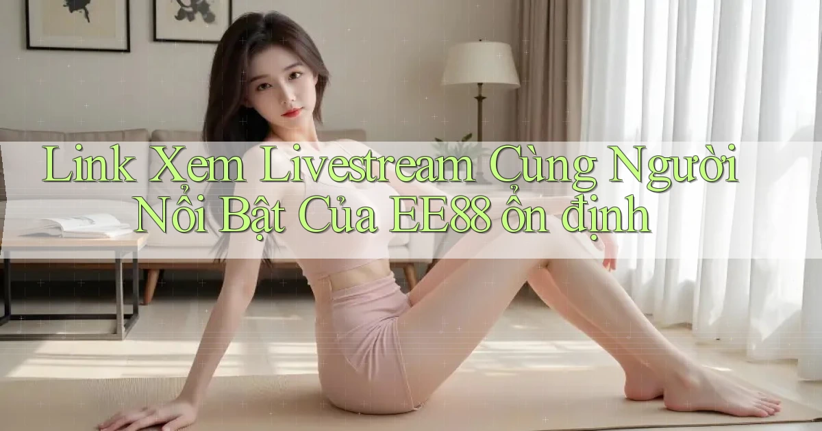 link xem livestream cùng người nổi bật của ee88 ổn định