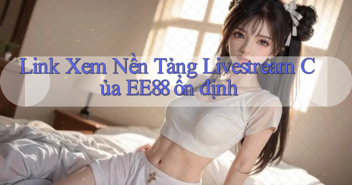 link xem nền tảng livestream của ee88 ổn định