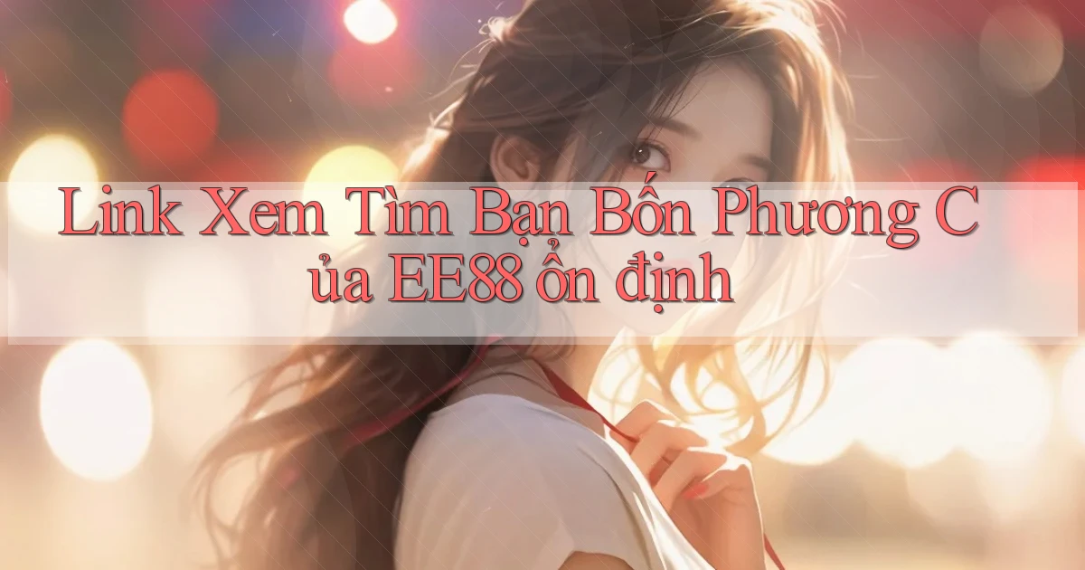 link xem tìm bạn bốn phương của ee88 ổn định