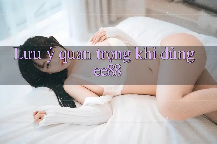Lưu ý quan trọng khi dùng ee88