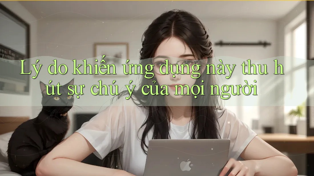 Lý do khiến ứng dụng này thu hút sự chú ý của mọi người