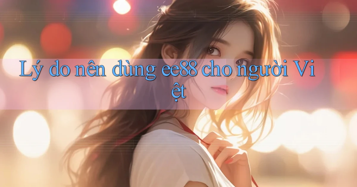 Lý do nên dùng ee88 cho người Việt