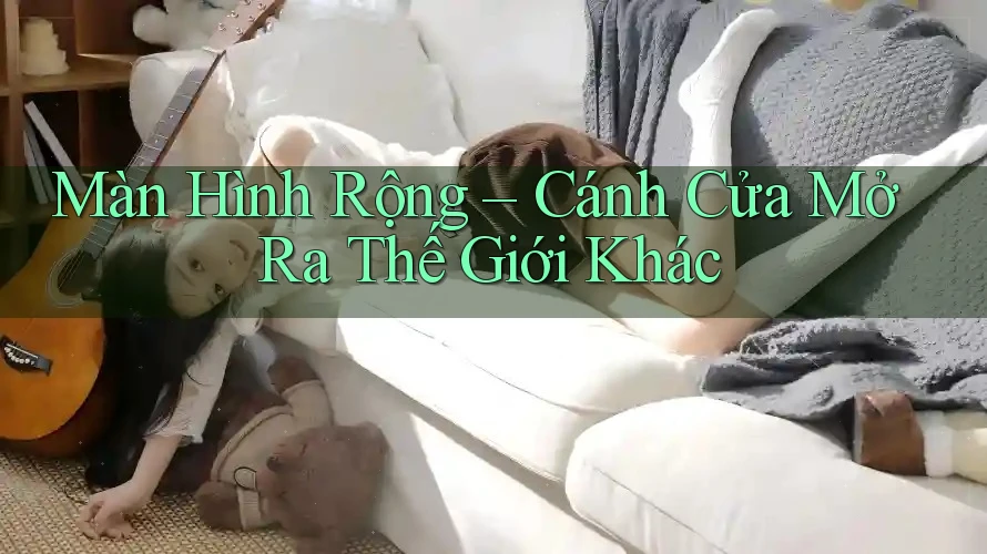 Màn Hình Rộng – Cánh Cửa Mở Ra Thế Giới Khác