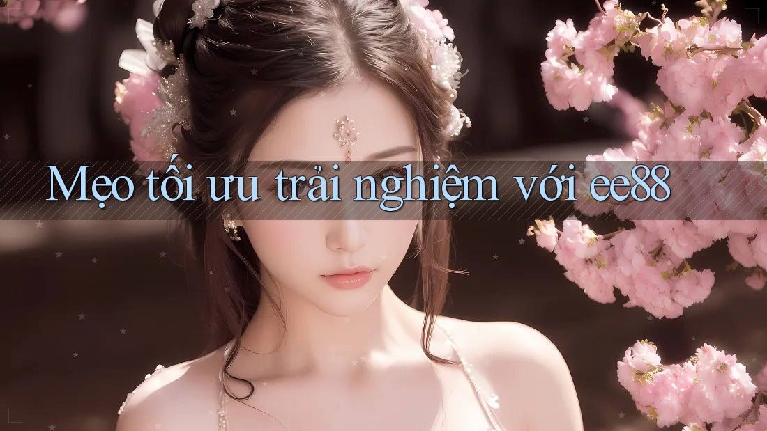 Mẹo tối ưu trải nghiệm với ee88