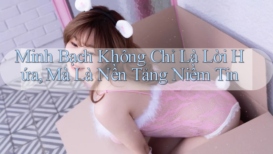 Minh Bạch Không Chỉ Là Lời Hứa, Mà Là Nền Tảng Niềm Tin