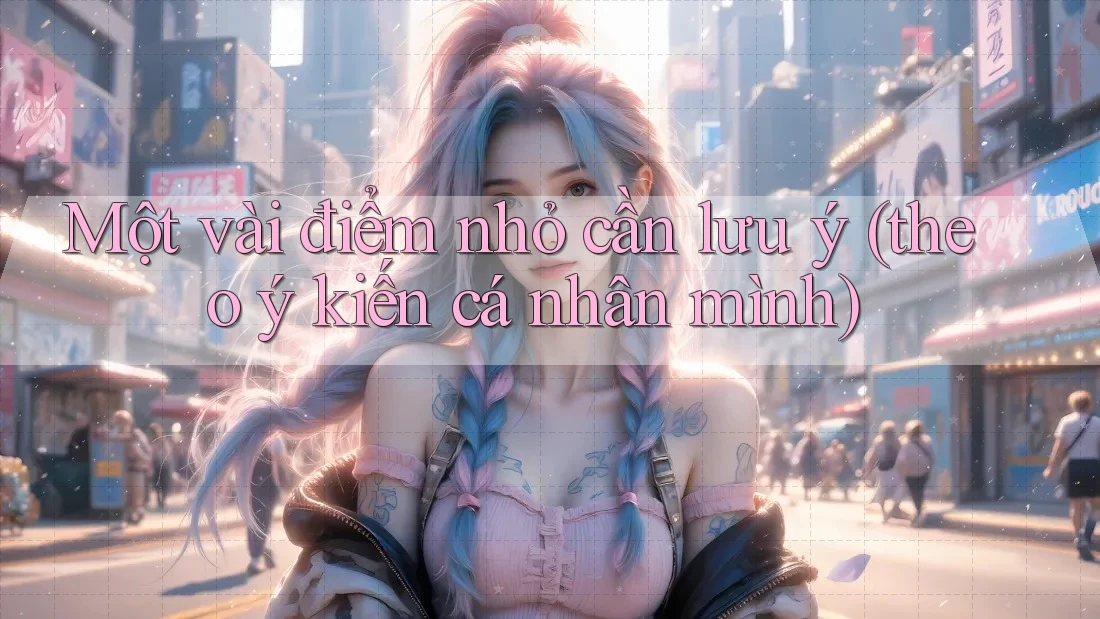 Một vài điểm nhỏ cần lưu ý (theo ý kiến cá nhân mình)
