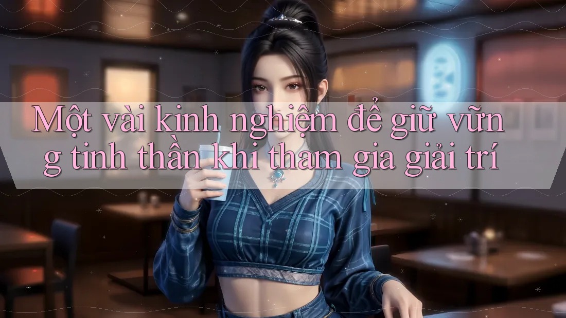 Một vài kinh nghiệm để giữ vững tinh thần khi tham gia giải trí