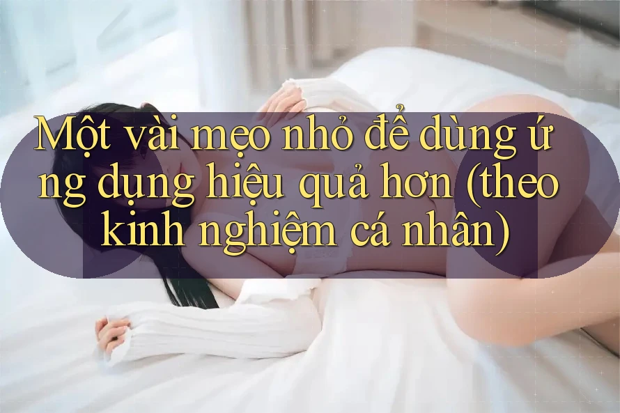 Một vài mẹo nhỏ để dùng ứng dụng hiệu quả hơn (theo kinh nghiệm cá nhân)