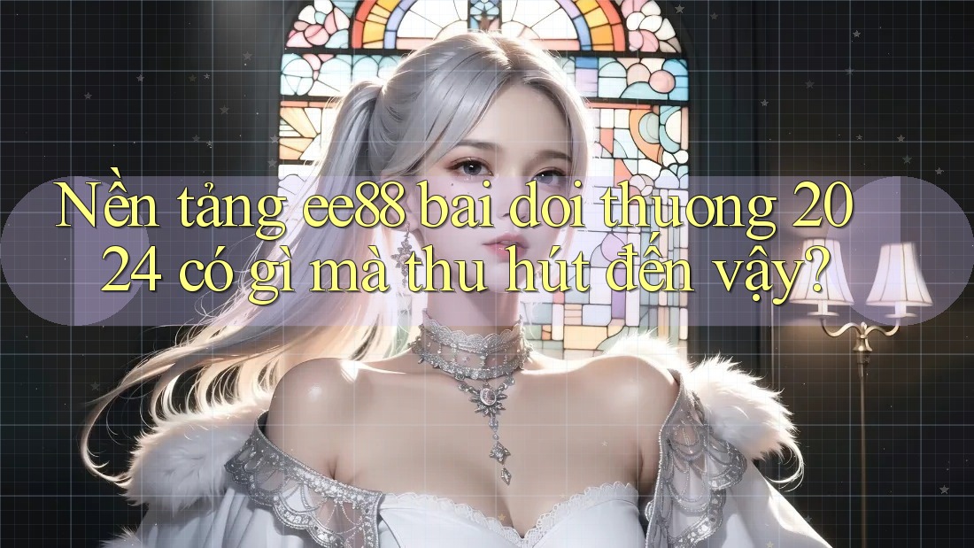 Nền tảng ee88 bai doi thuong 2024 có gì mà thu hút đến vậy?