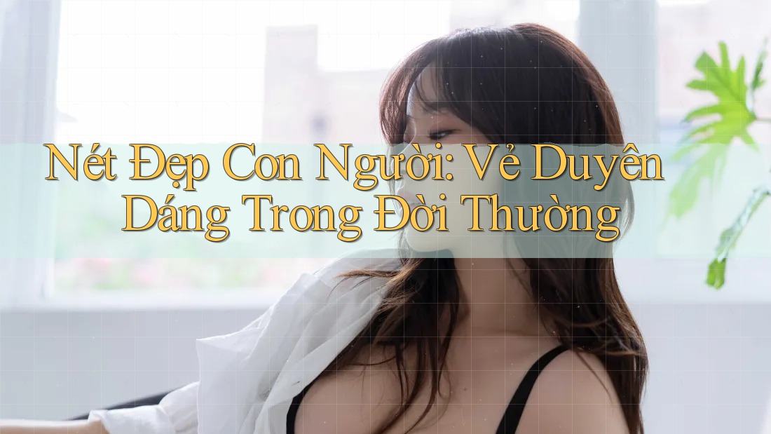 Nét Đẹp Con Người: Vẻ Duyên Dáng Trong Đời Thường