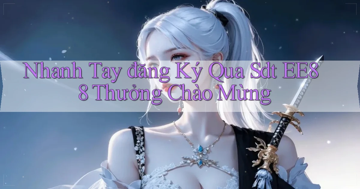 nhanh tay đăng ký qua sdt ee88 thưởng chào mừng