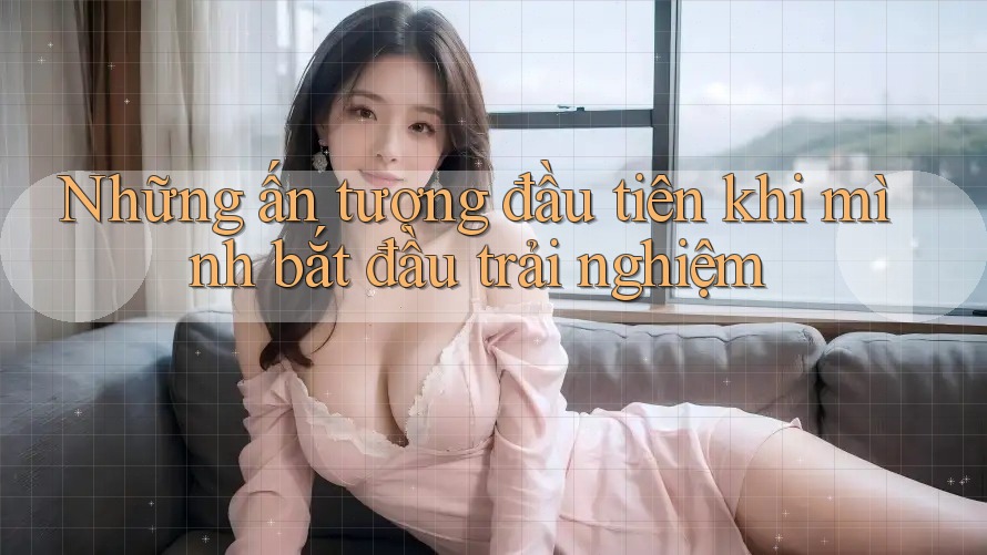 Những ấn tượng đầu tiên khi mình bắt đầu trải nghiệm Những ấn tượng đầu tiên khi mình bắt đầu trải nghiệm