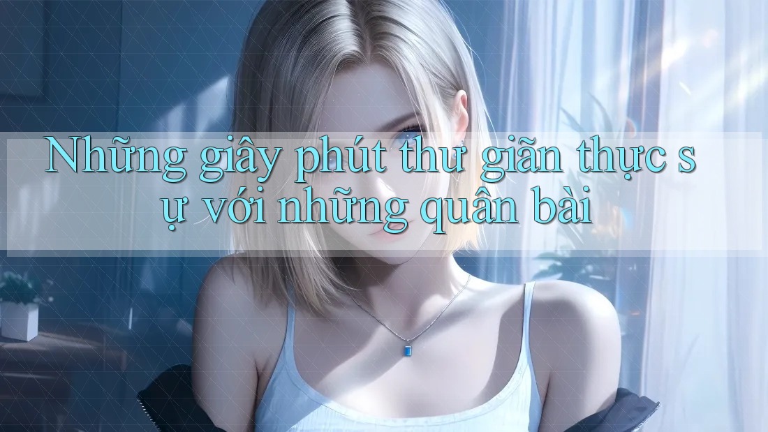 Những giây phút thư giãn thực sự với những quân bài Những giây phút thư giãn thực sự với những quân bài