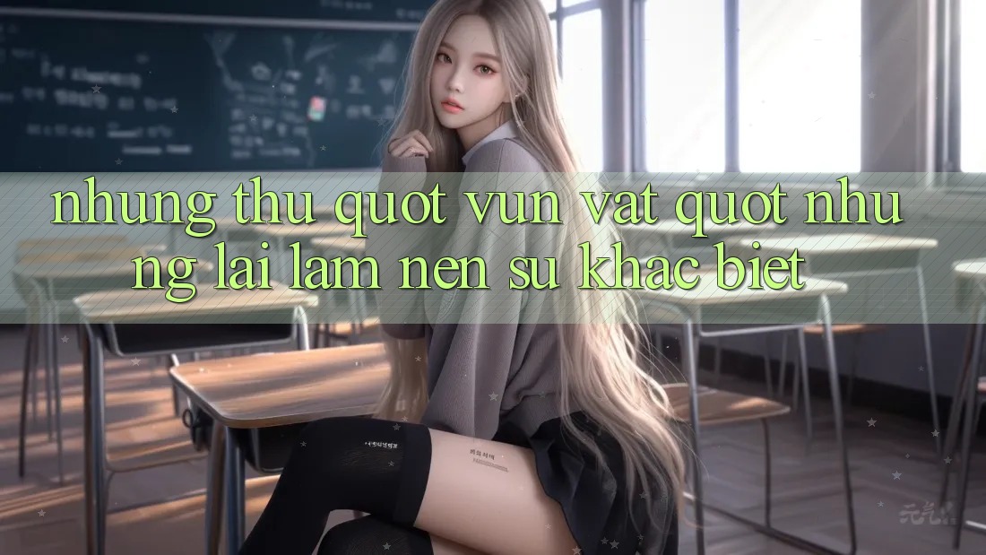 Những thứ " vụn vặt" nhưng lại làm nên sự khác biệt