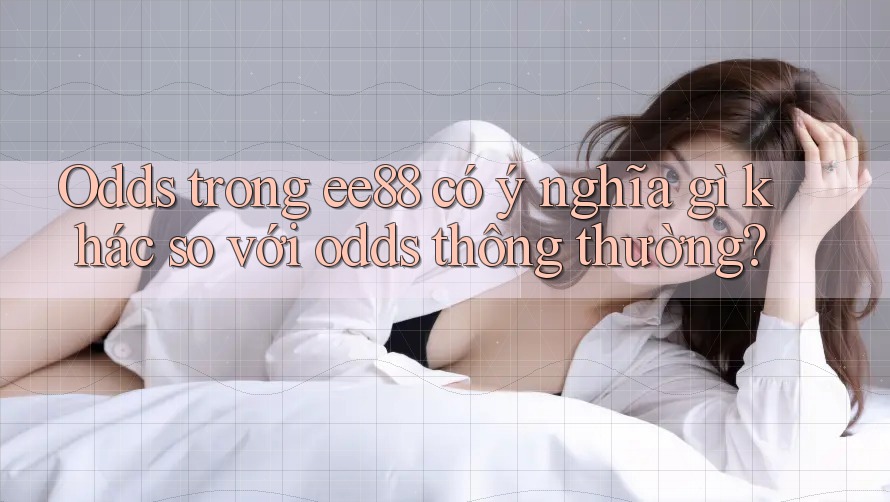 Odds trong ee88 có ý nghĩa gì khác so với odds thông thường?