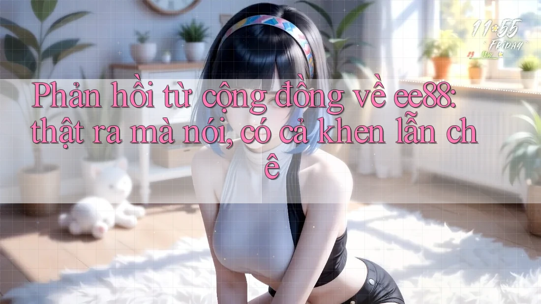 Phản hồi từ cộng đồng về ee88: thật ra mà nói, có cả khen lẫn chê