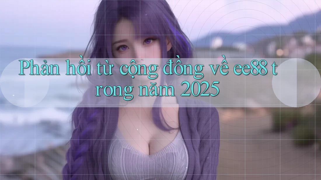 Phản hồi từ cộng đồng về ee88 trong năm 2025