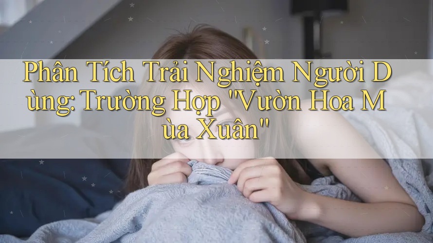 Phân Tích Trải Nghiệm Người Dùng: Trường Hợp “Vườn Hoa Mùa Xuân”