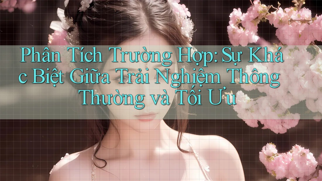 Phân Tích Trường Hợp: Sự Khác Biệt Giữa Trải Nghiệm Thông Thường và Tối Ưu