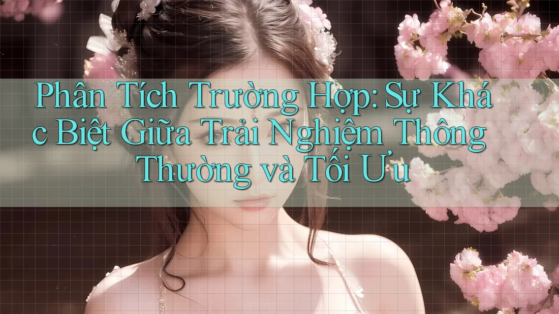 Phân Tích Trường Hợp: Sự Khác Biệt Giữa Trải Nghiệm Thông Thường và Tối Ưu Phân Tích Trường Hợp: Sự Khác Biệt Giữa Trải Nghiệm Thông Thường và Tối Ưu