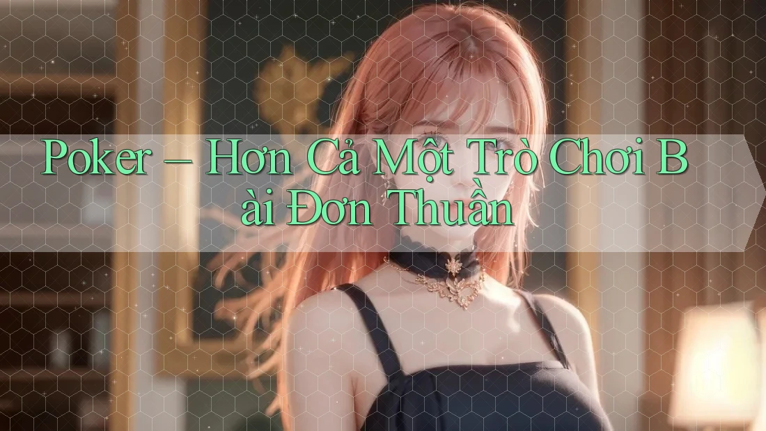 Poker – Hơn Cả Một Trò Chơi Bài Đơn Thuần