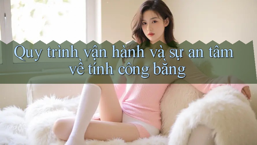 Quy trình vận hành và sự an tâm về tính công bằng