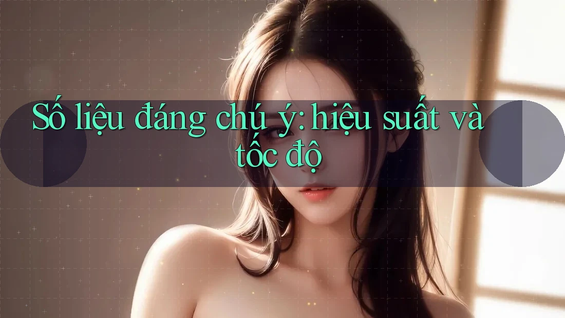 Số liệu đáng chú ý: hiệu suất và tốc độ