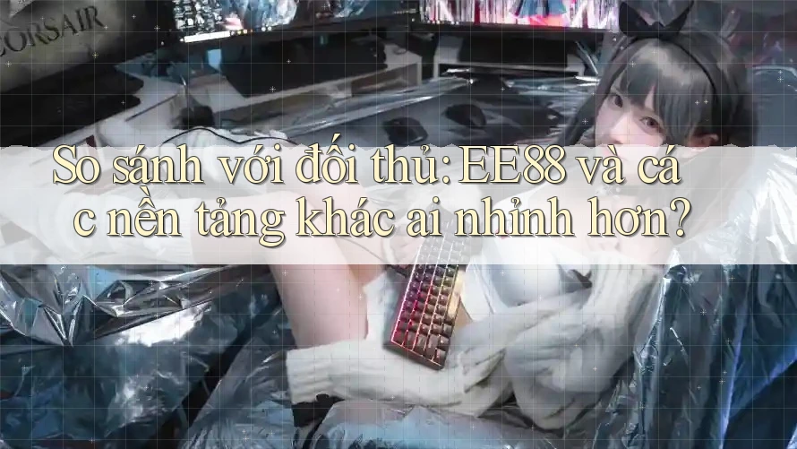 So sánh với đối thủ: EE88 và các nền tảng khác ai nhỉnh hơn?