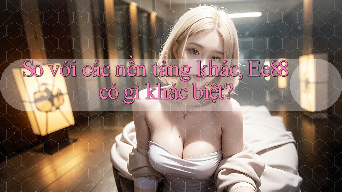 So với các nền tảng khác, Ee88 có gì khác biệt? So với các nền tảng khác, Ee88 có gì khác biệt?