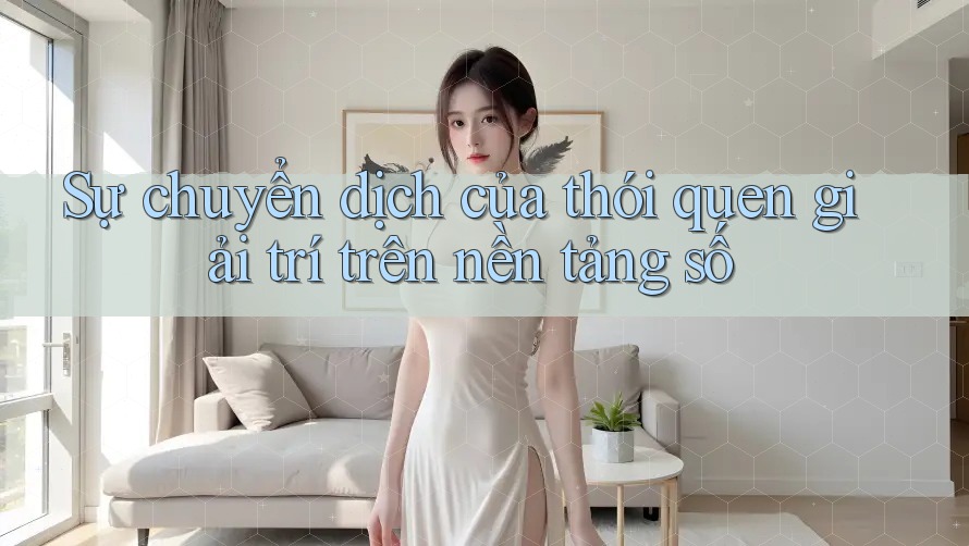 Sự chuyển dịch của thói quen giải trí trên nền tảng số