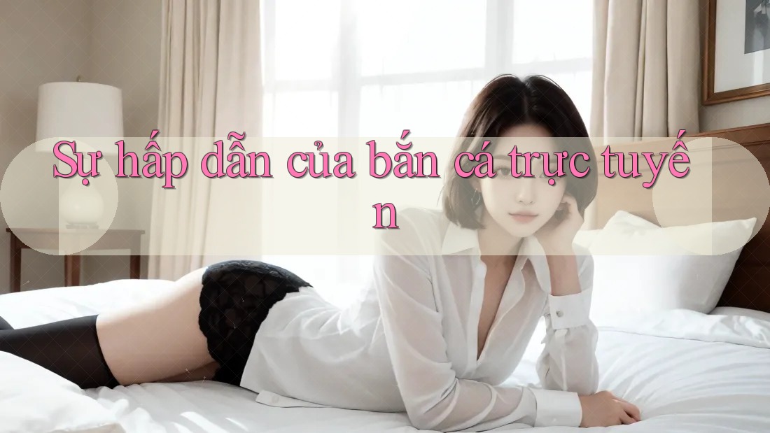 Sự hấp dẫn của bắn cá trực tuyến