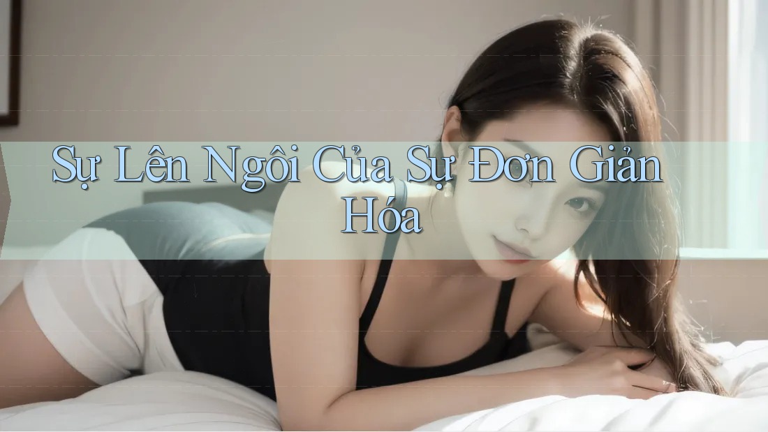 Sự Lên Ngôi Của Sự Đơn Giản Hóa