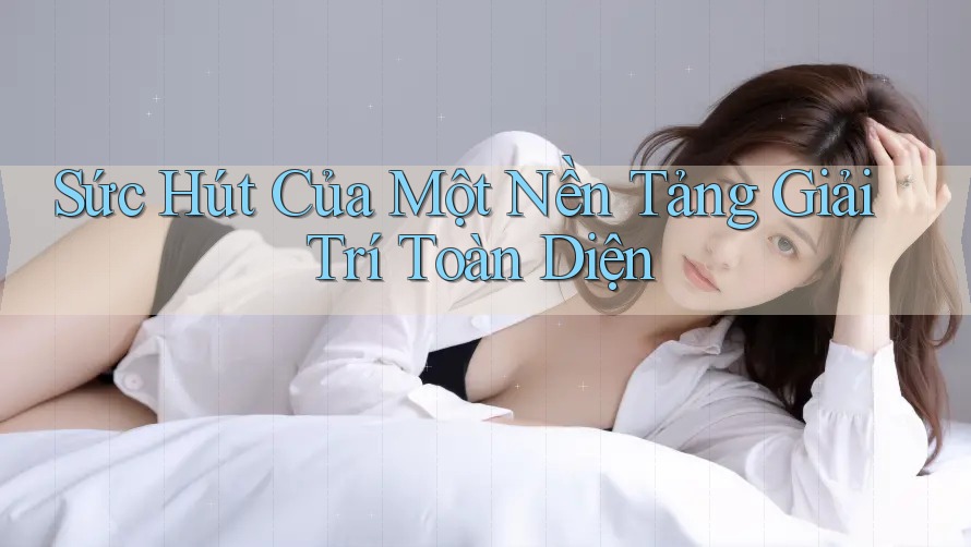 Sức Hút Của Một Nền Tảng Giải Trí Toàn Diện