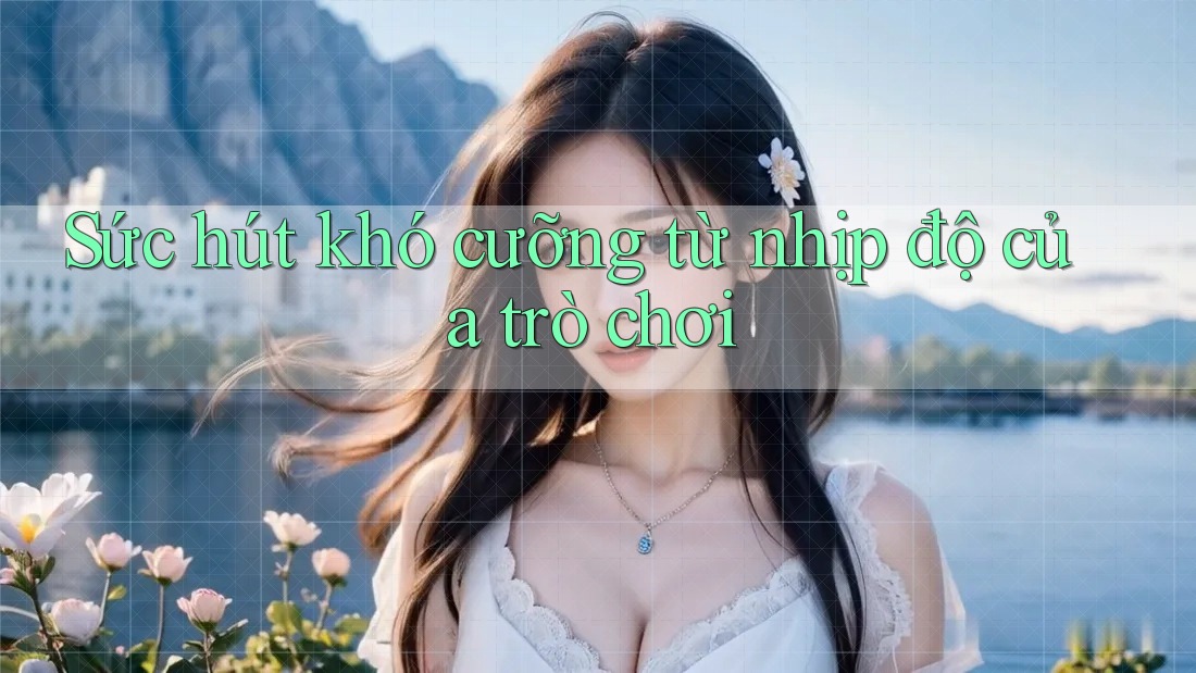 Sức hút khó cưỡng từ nhịp độ của trò chơi