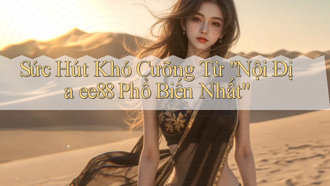 Sức Hút Khó Cưỡng Từ “Nội Địa ee88 Phổ Biến Nhất”