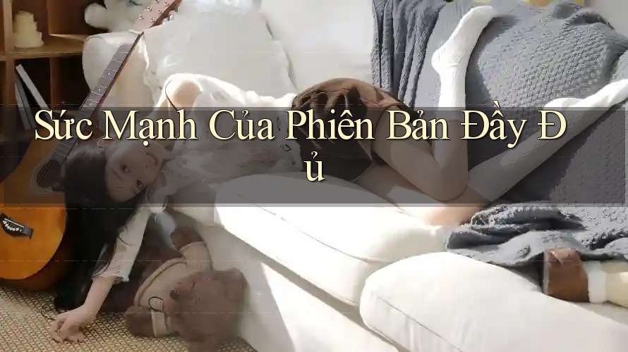 Sức Mạnh Của “Phiên Bản Đầy Đủ”