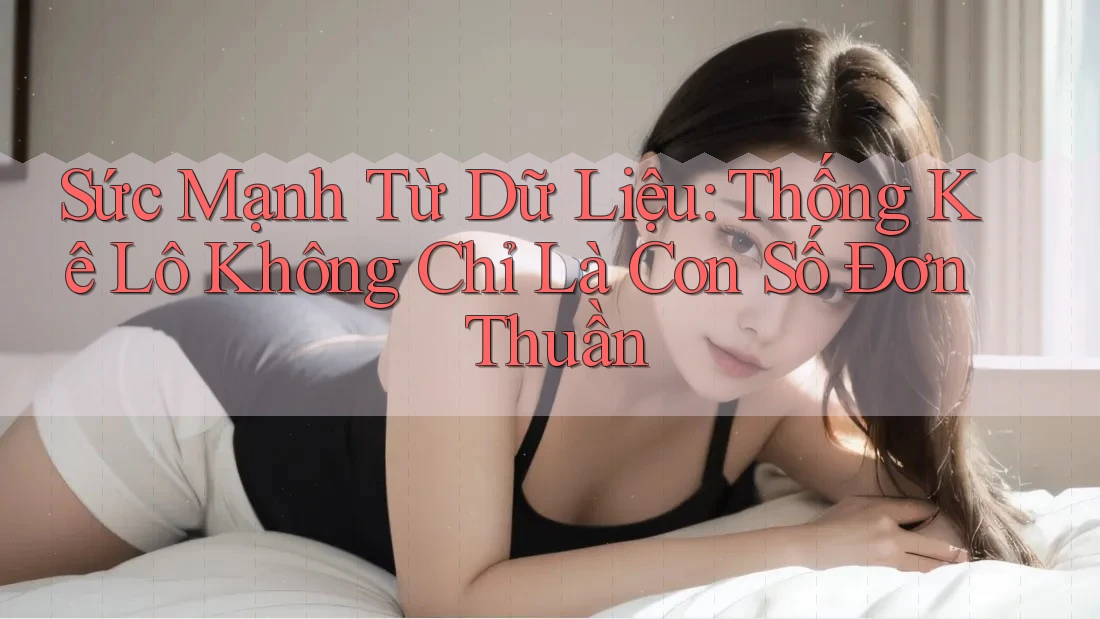 Sức Mạnh Từ Dữ Liệu: Thống Kê Lô Không Chỉ Là Con Số Đơn Thuần