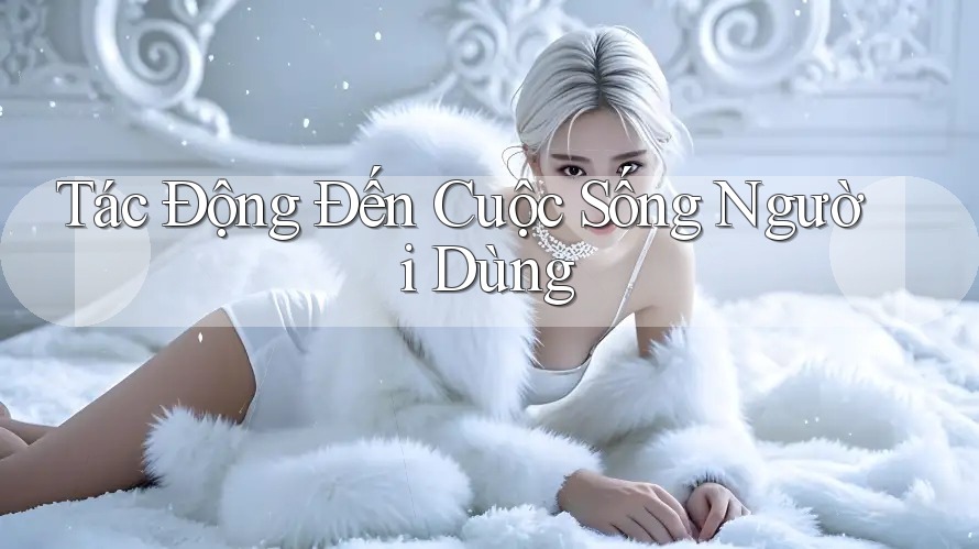 Tác Động Đến Cuộc Sống Người Dùng