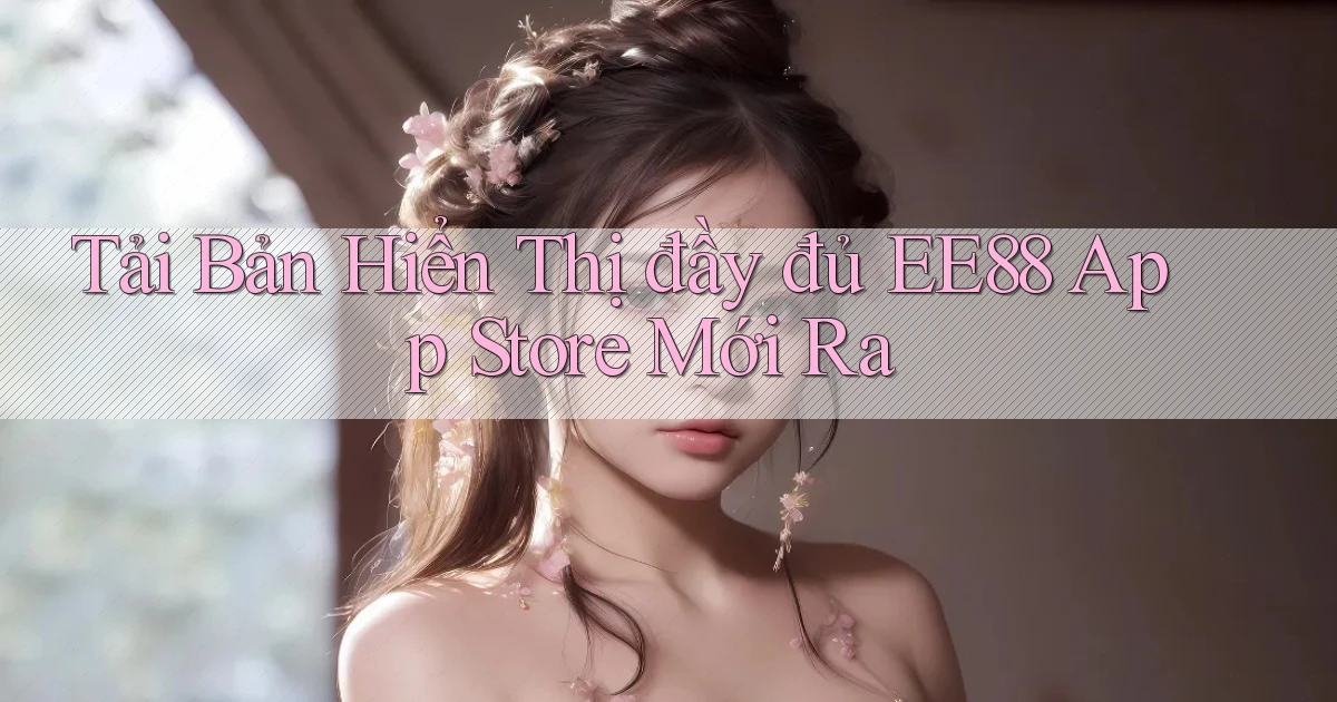 tải bản hiển thị đầy đủ ee88 app store mới ra