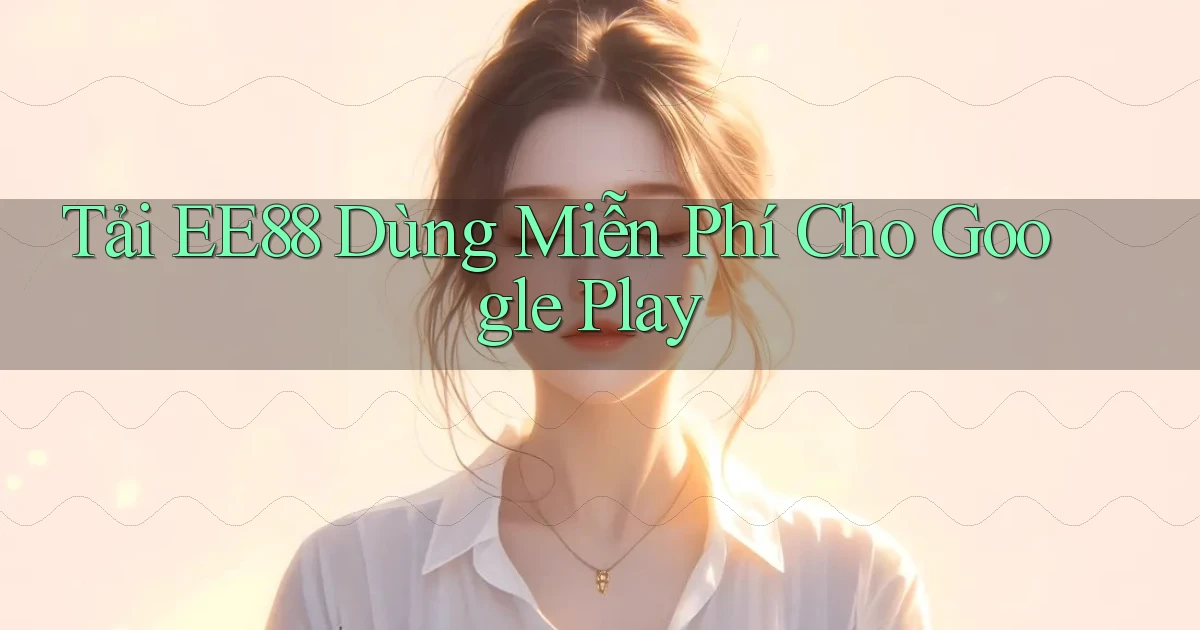 tải ee88 dùng miễn phí cho google play