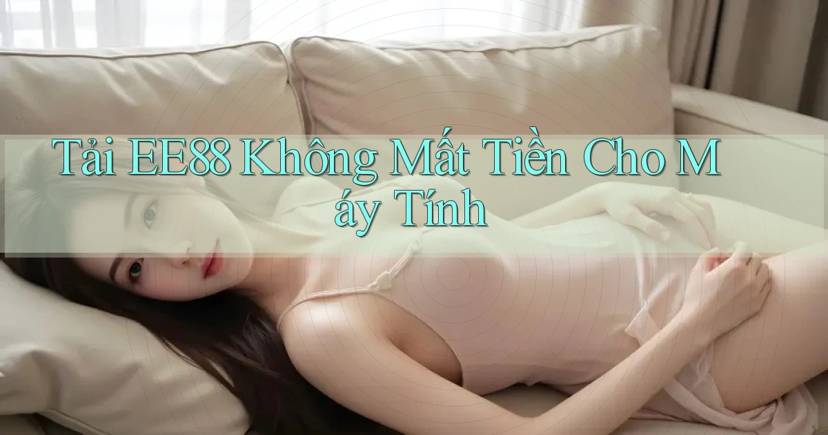 tải ee88 không mất tiền cho máy tính