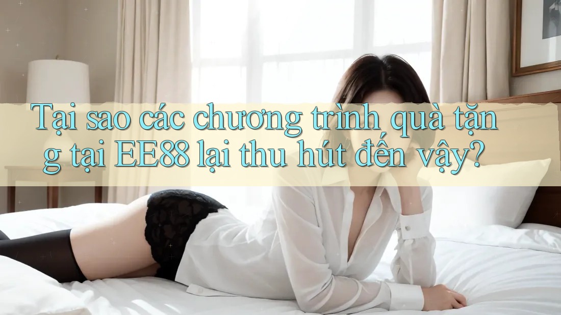 Tại sao các chương trình quà tặng tại EE88 lại thu hút đến vậy?