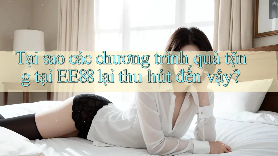 Tại sao các chương trình quà tặng tại EE88 lại thu hút đến vậy? Tại sao các chương trình quà tặng tại EE88 lại thu hút đến vậy?