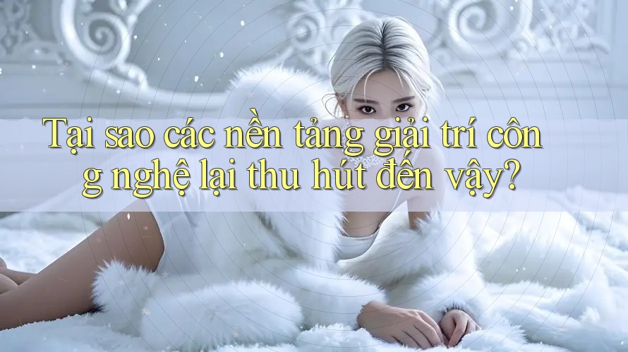 Tại sao các nền tảng giải trí công nghệ lại thu hút đến vậy?