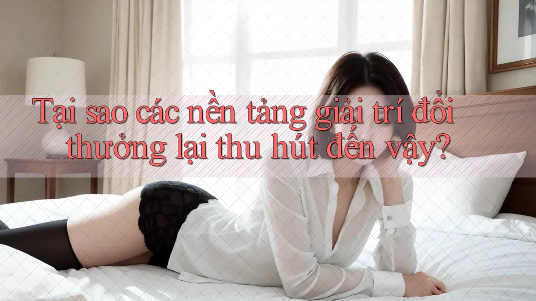 Tại sao các nền tảng giải trí đổi thưởng lại thu hút đến vậy?