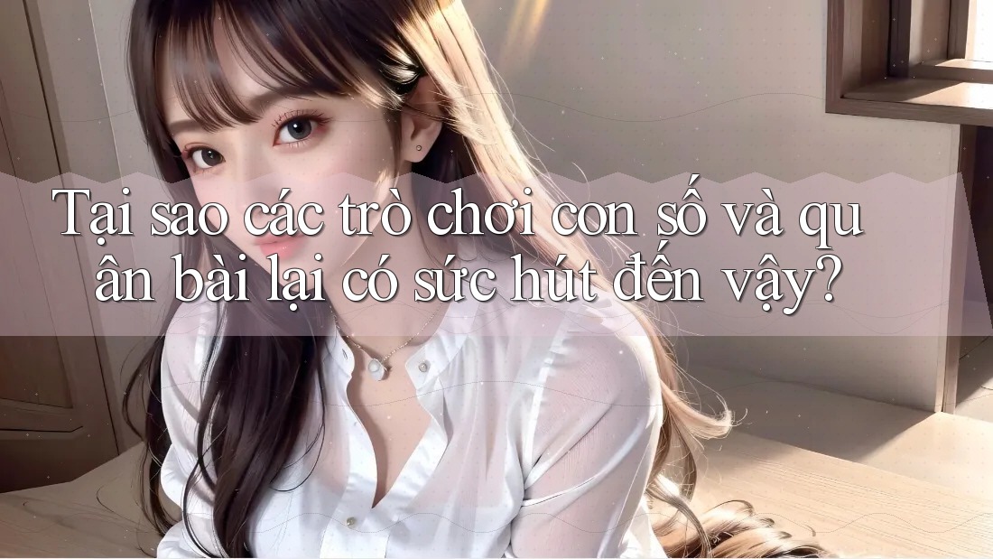Tại sao các trò chơi con số và quân bài lại có sức hút đến vậy?
